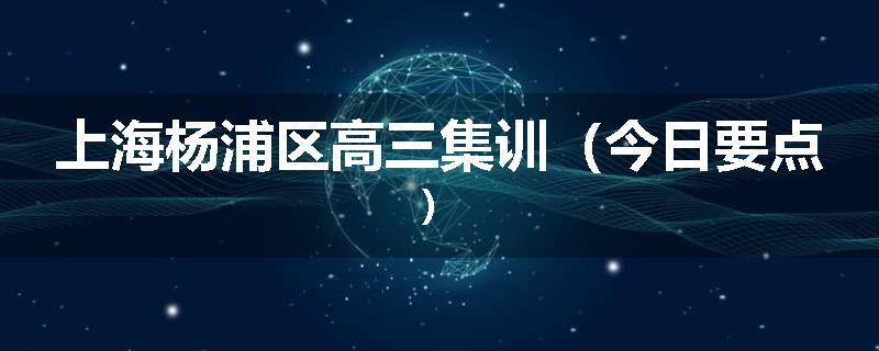 上海杨浦区高三集训（今日要点）