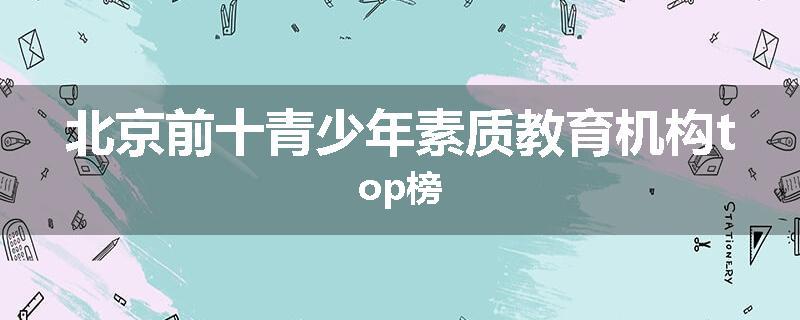 北京前十青少年素质教育机构top榜