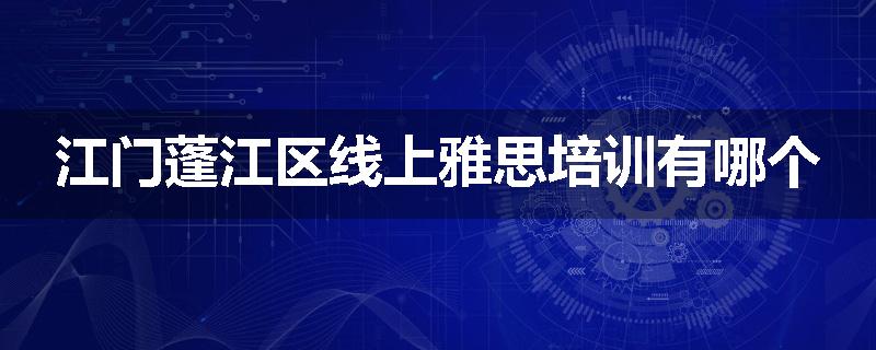 江门蓬江区线上雅思培训有哪个