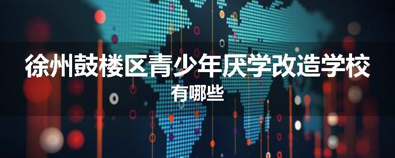 徐州鼓楼区青少年厌学改造学校有哪些