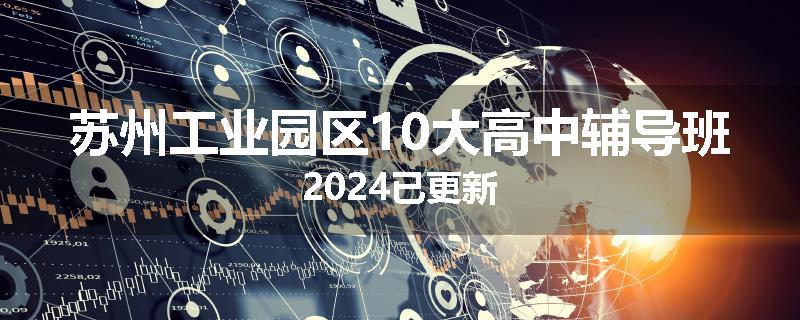 苏州工业园区10大高中辅导班2024已更新