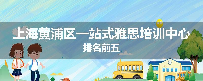上海黄浦区一站式雅思培训中心排名前五