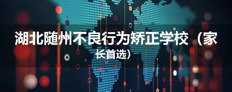 湖北随州不良行为矫正学校（家长首选）