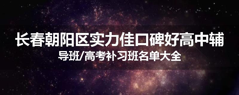 长春朝阳区实力佳口碑好高中辅导班/高考补习班名单大全