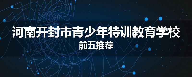 河南开封市青少年特训教育学校前五推荐