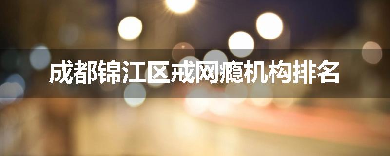 成都锦江区戒网瘾机构排名