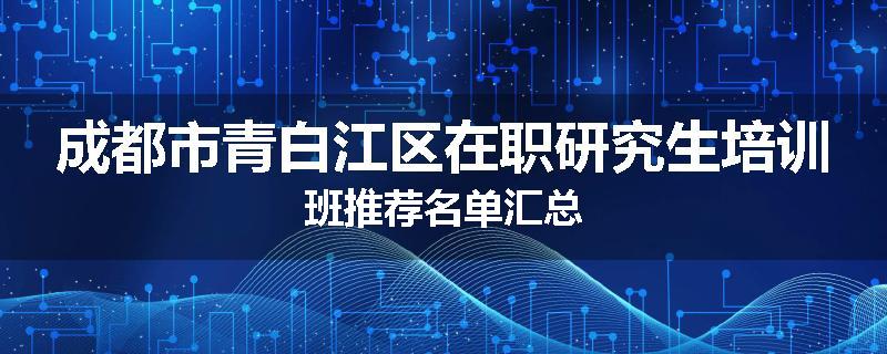 成都市青白江区在职研究生培训班推荐名单汇总