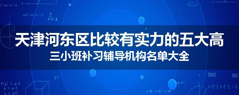天津河东区比较有实力的五大高三小班补习辅导机构名单大全
