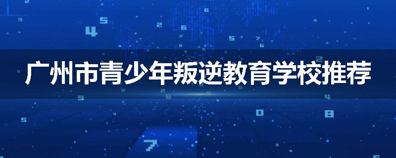 广州市青少年叛逆教育学校推荐