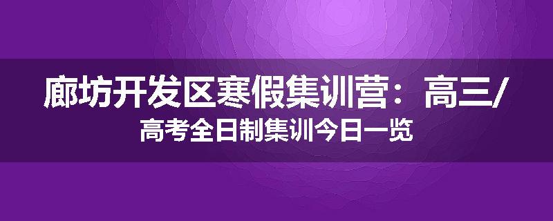 廊坊开发区寒假集训营：高三/高考全日制集训今日一览