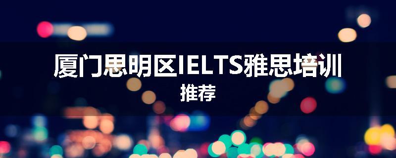 厦门思明区IELTS雅思培训推荐