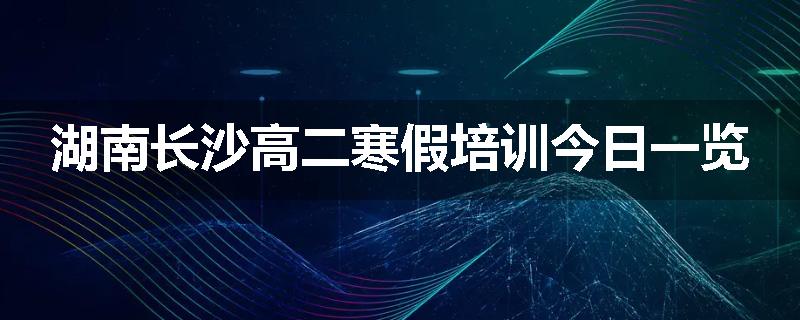 湖南长沙高二寒假培训今日一览