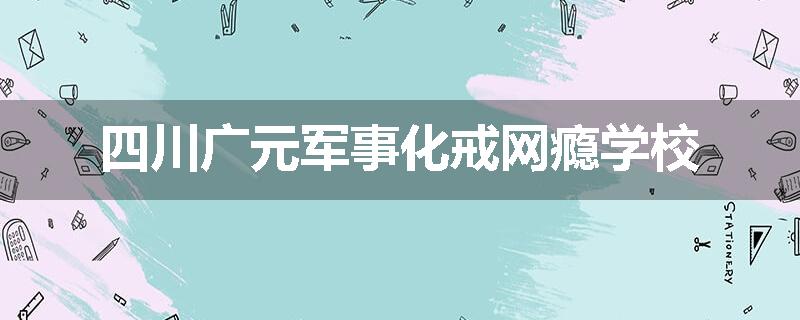 四川广元军事化戒网瘾学校