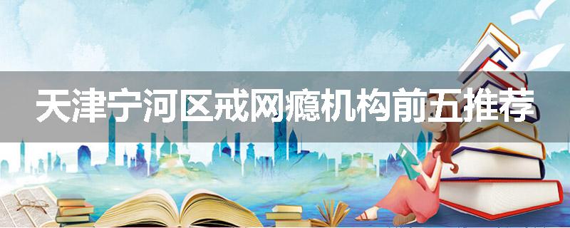 天津宁河区戒网瘾机构前五推荐