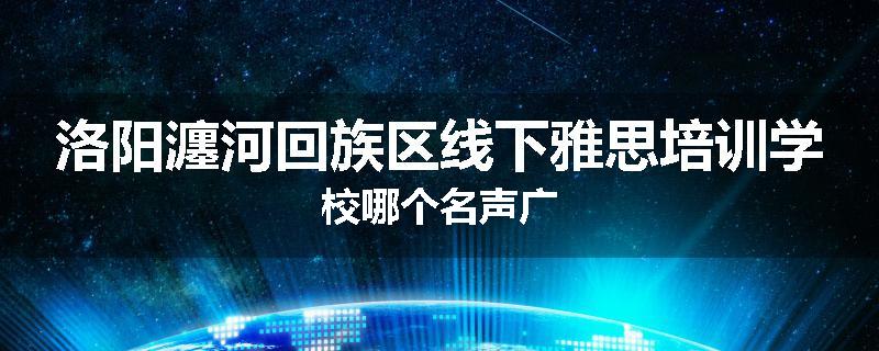 洛阳瀍河回族区线下雅思培训学校哪个名声广