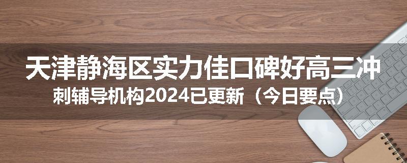 天津静海区实力佳口碑好高三冲刺辅导机构2024已更新（今日要点）