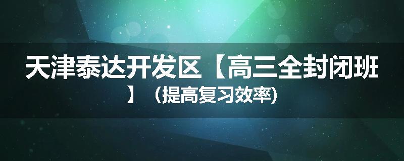 天津泰达开发区【高三全封闭班】（提高复习效率)
