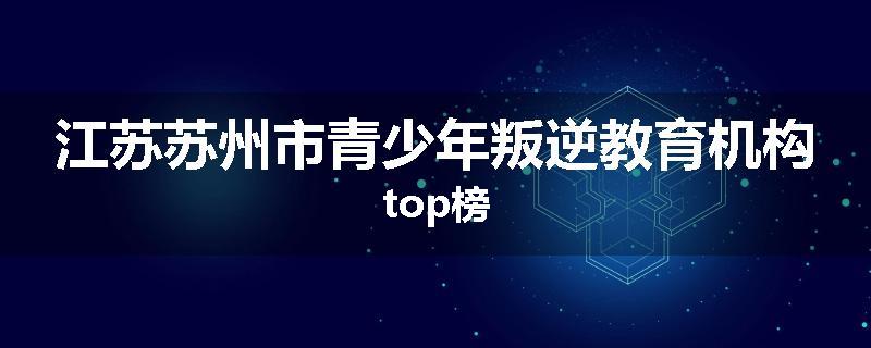 江苏苏州市青少年叛逆教育机构top榜