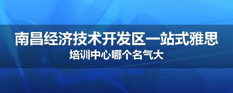 南昌经济技术开发区一站式雅思培训中心哪个名气大