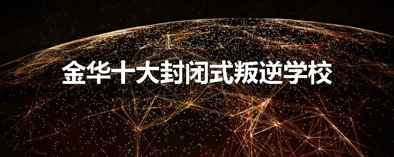 金华十大封闭式叛逆学校