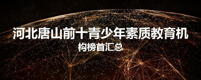 河北唐山前十青少年素质教育机构榜首汇总