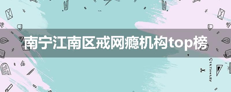 南宁江南区戒网瘾机构top榜