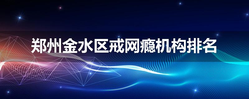 郑州金水区戒网瘾机构排名