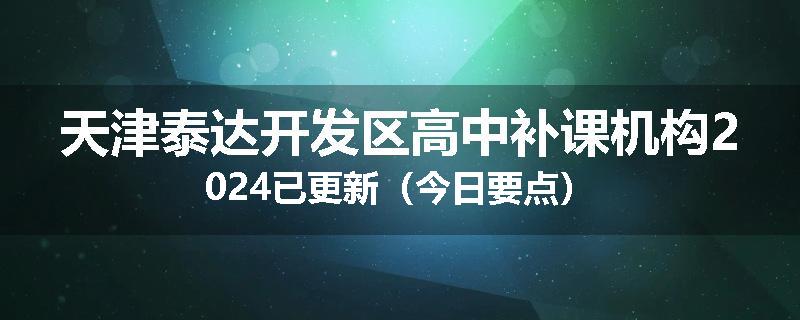 天津泰达开发区高中补课机构2024已更新（今日要点）