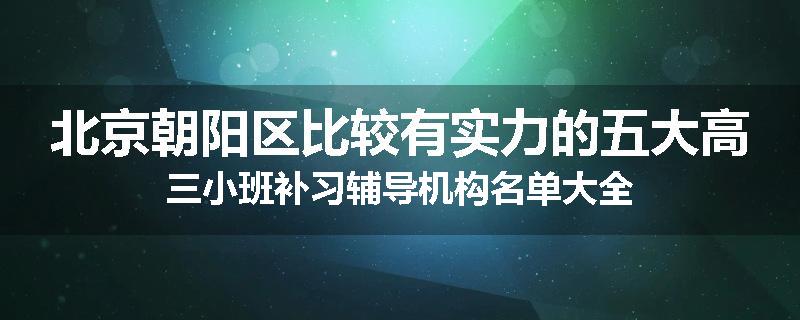 北京朝阳区比较有实力的五大高三小班补习辅导机构名单大全