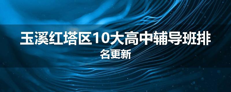 玉溪红塔区10大高中辅导班排名更新