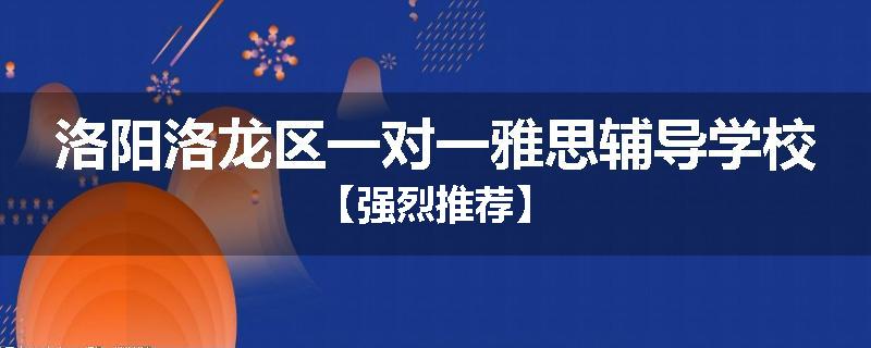 洛阳洛龙区一对一雅思辅导学校【强烈推荐】
