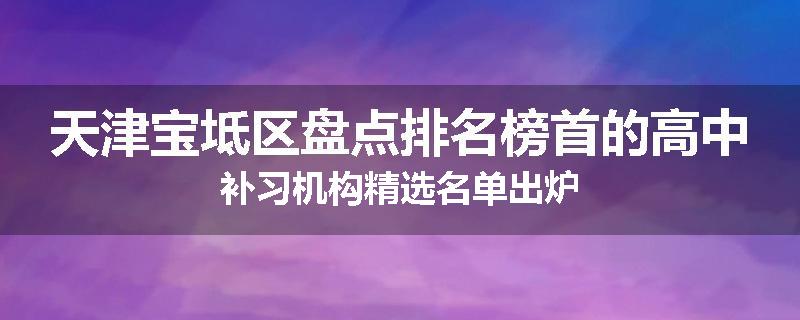 天津宝坻区盘点排名榜首的高中补习机构精选名单出炉