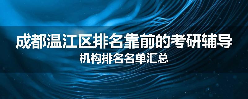 成都温江区排名靠前的考研辅导机构排名名单汇总