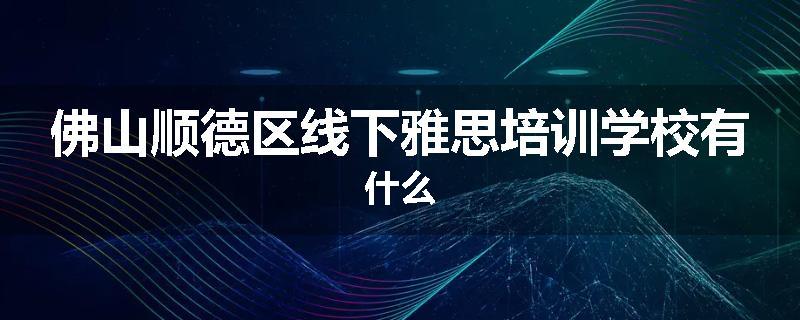 佛山顺德区线下雅思培训学校有什么