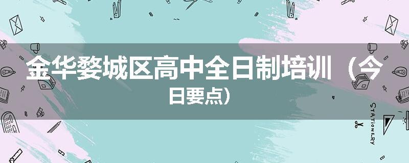 金华婺城区高中全日制培训（今日要点）