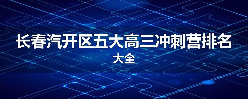 长春汽开区五大高三冲刺营排名大全