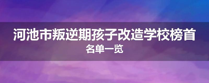 河池市叛逆期孩子改造学校榜首名单一览