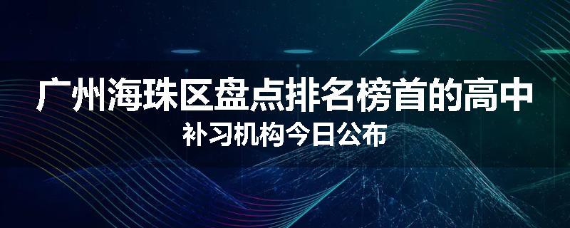 广州海珠区盘点排名榜首的高中补习机构今日公布