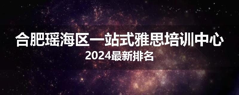 合肥瑶海区一站式雅思培训中心2024最新排名