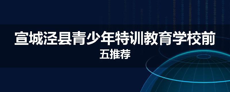 宣城泾县青少年特训教育学校前五推荐