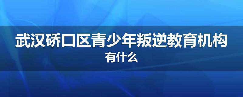 武汉硚口区青少年叛逆教育机构有什么