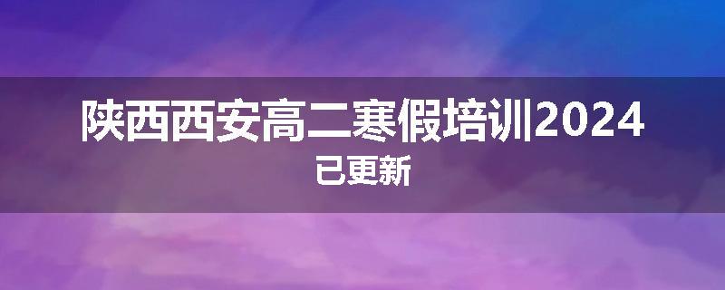 陕西西安高二寒假培训2024已更新