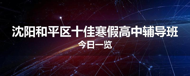 沈阳和平区十佳寒假高中辅导班今日一览