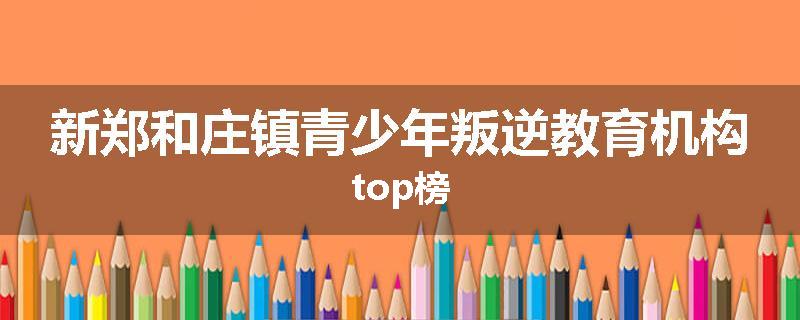 新郑和庄镇青少年叛逆教育机构top榜