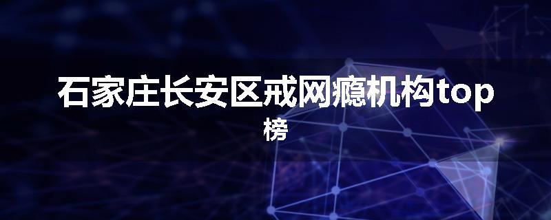 石家庄长安区戒网瘾机构top榜