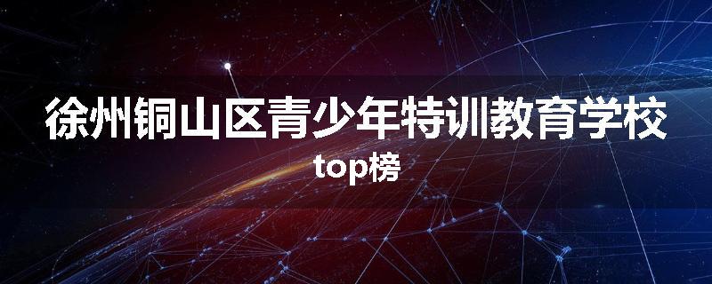 徐州铜山区青少年特训教育学校top榜