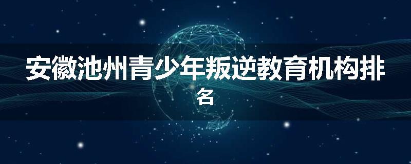 安徽池州青少年叛逆教育机构排名