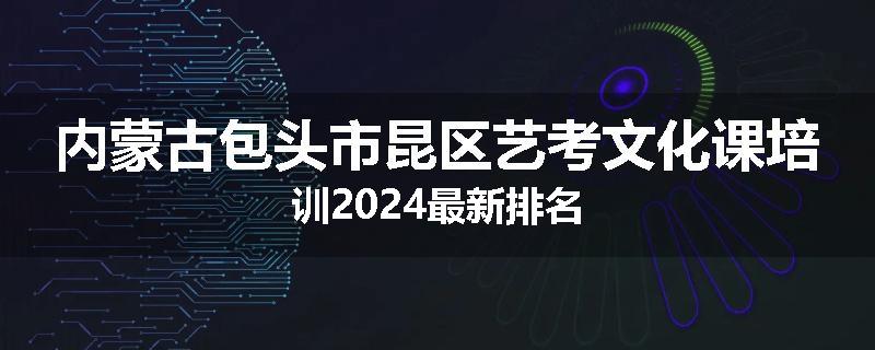 内蒙古包头市昆区艺考文化课培训2024最新排名