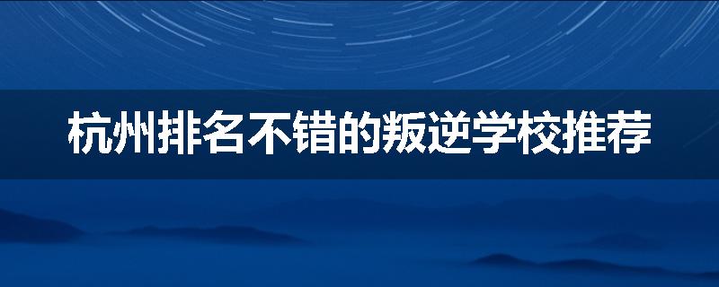 杭州排名不错的叛逆学校推荐