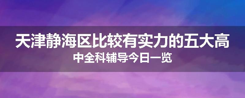 天津静海区比较有实力的五大高中全科辅导今日一览